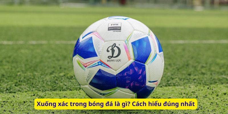 Xuống xác trong bóng đá là gì? Cách hiểu đúng nhất